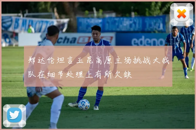 郑达伦坦言玉昆高原主场挑战大我队在细节处理上有所欠缺