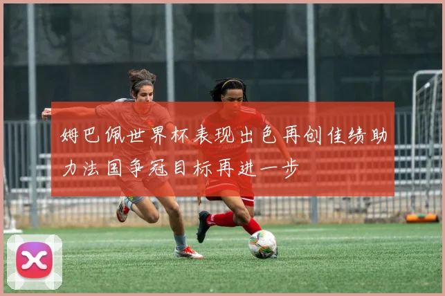 姆巴佩世界杯表现出色再创佳绩助力法国争冠目标再进一步