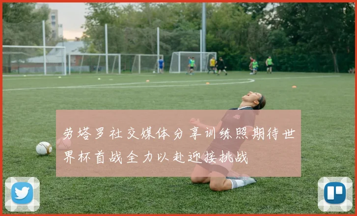 劳塔罗社交媒体分享训练照期待世界杯首战全力以赴迎接挑战