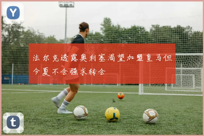 法尔克透露奥利塞渴望加盟皇马但今夏不会强求转会