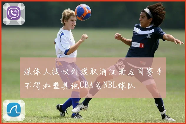 媒体人提议外援取消注册后同赛季不得加盟其他CBA或NBL球队