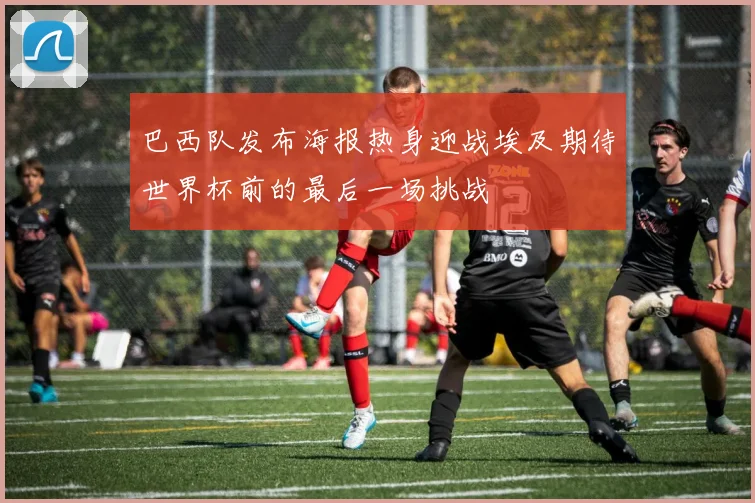 巴西队发布海报热身迎战埃及期待世界杯前的最后一场挑战