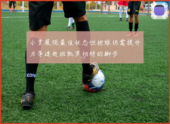 小贾展现最佳状态但控球仍需提升力争追赶班凯罗切特的脚步
