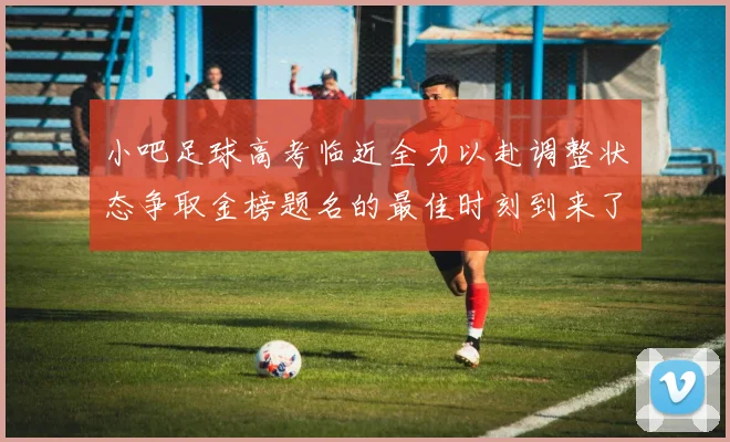 小吧足球高考临近全力以赴调整状态争取金榜题名的最佳时刻到来了