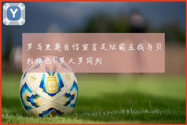 罗马里奥自信宣言足坛前五我与贝利梅西C罗大罗同列