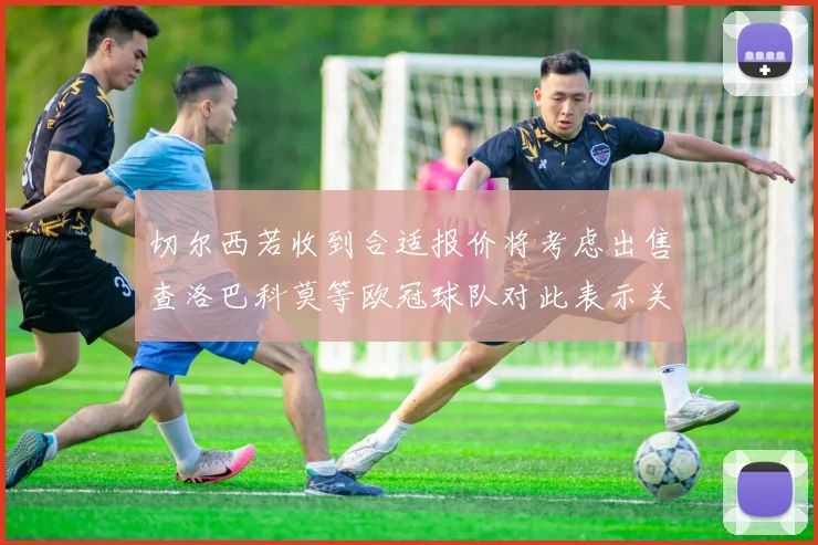 切尔西若收到合适报价将考虑出售查洛巴科莫等欧冠球队对此表示关注