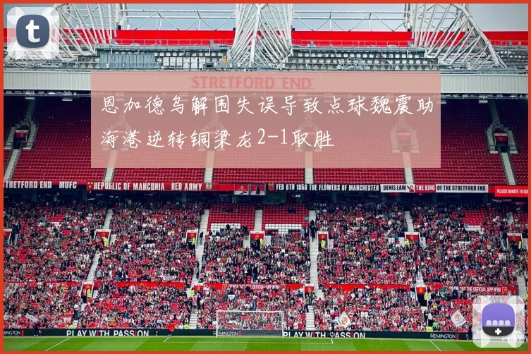 恩加德乌解围失误导致点球魏震助海港逆转铜梁龙2-1取胜