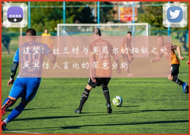 追梦：杜兰特与奥尼尔的相似之处及其惊人言论的深意分析
