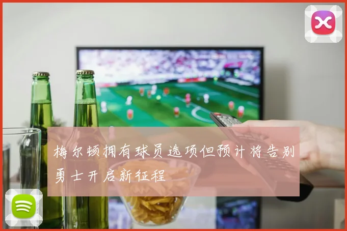 梅尔顿拥有球员选项但预计将告别勇士开启新征程