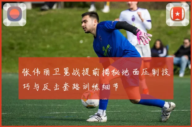 张伟丽卫冕战提前揭秘地面压制技巧与反击套路训练细节