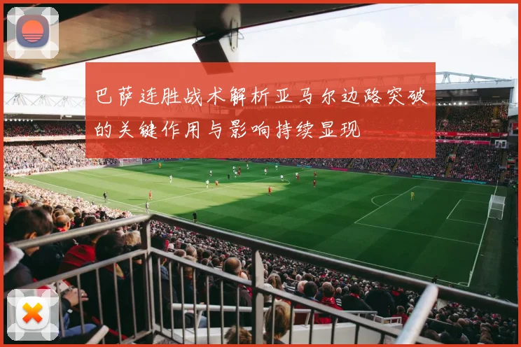 巴萨连胜战术解析亚马尔边路突破的关键作用与影响持续显现