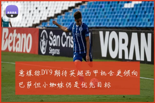 意媒称DV9期待英超西甲机会更倾向巴萨但小蜘蛛仍是优先目标
