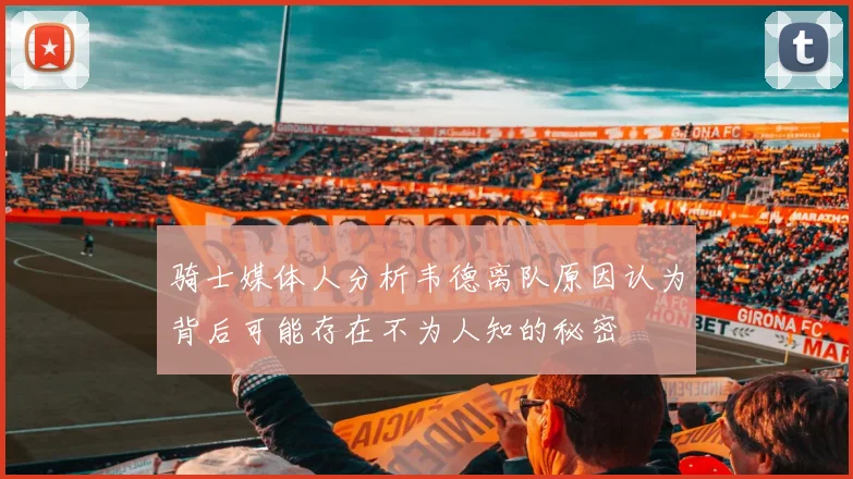 骑士媒体人分析韦德离队原因认为背后可能存在不为人知的秘密