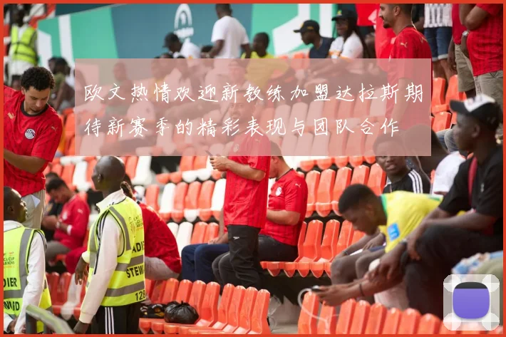欧文热情欢迎新教练加盟达拉斯期待新赛季的精彩表现与团队合作