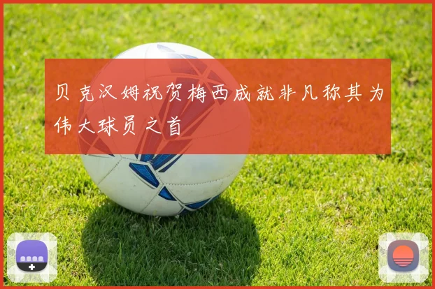 贝克汉姆祝贺梅西成就非凡称其为伟大球员之首
