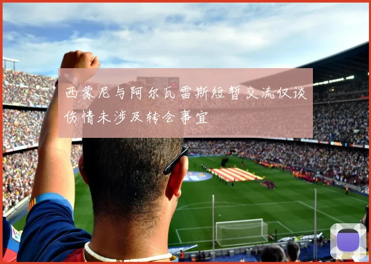 西蒙尼与阿尔瓦雷斯短暂交流仅谈伤情未涉及转会事宜