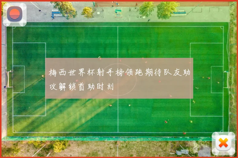 梅西世界杯射手榜领跑期待队友助攻解锁首助时刻