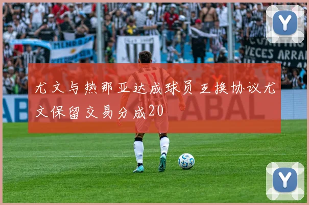 尤文与热那亚达成球员互换协议尤文保留交易分成20