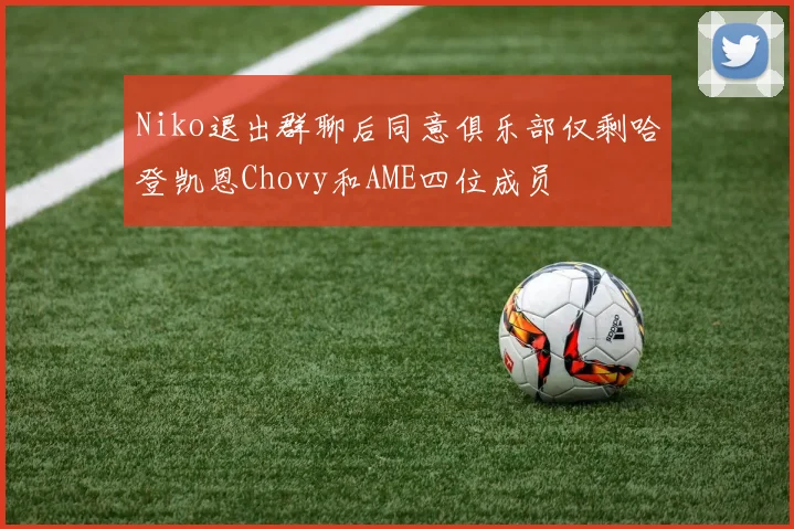 Niko退出群聊后同意俱乐部仅剩哈登凯恩Chovy和AME四位成员