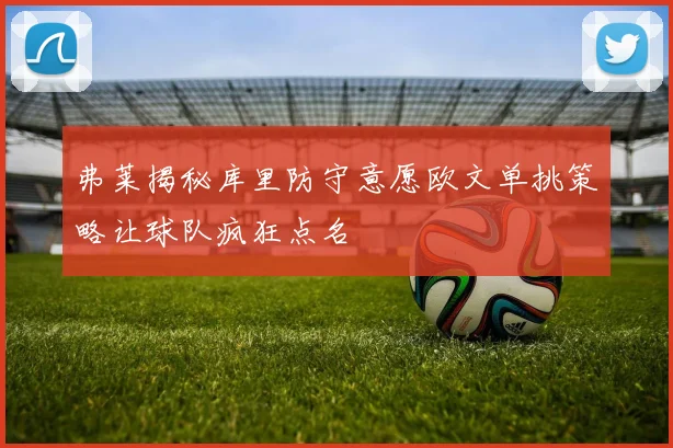弗莱揭秘库里防守意愿欧文单挑策略让球队疯狂点名