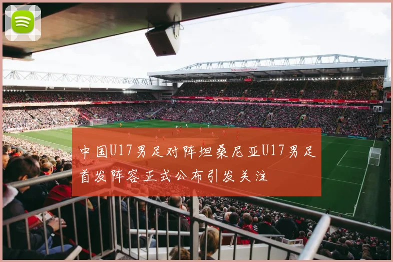 中国U17男足对阵坦桑尼亚U17男足首发阵容正式公布引发关注