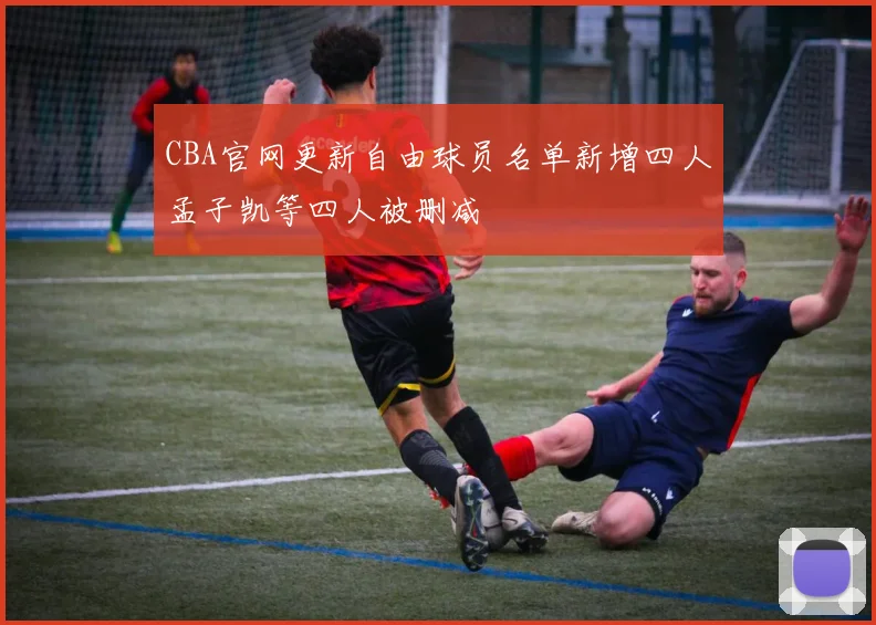 CBA官网更新自由球员名单新增四人孟子凯等四人被删减