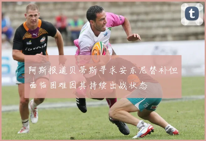 阿斯报道贝蒂斯寻求安东尼替补但面临困难因其持续出战状态