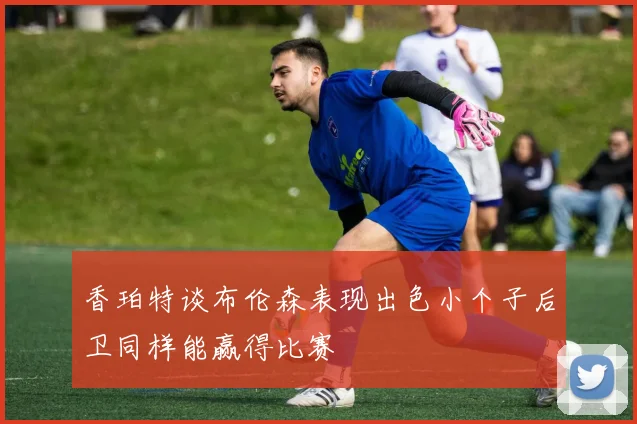 香珀特谈布伦森表现出色小个子后卫同样能赢得比赛