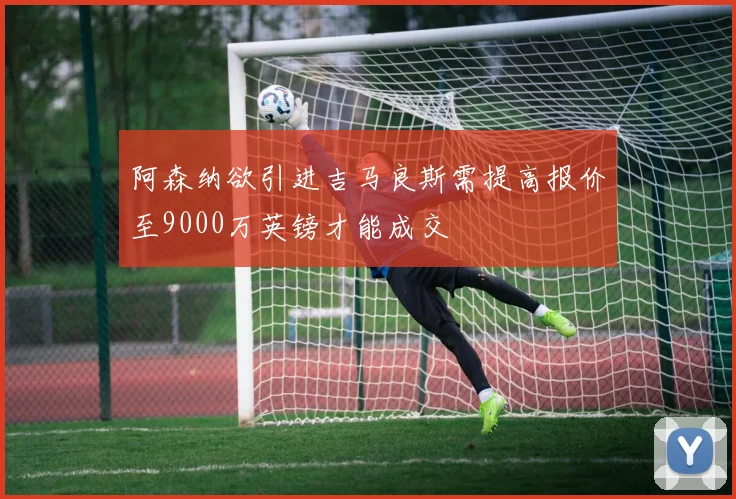 阿森纳欲引进吉马良斯需提高报价至9000万英镑才能成交