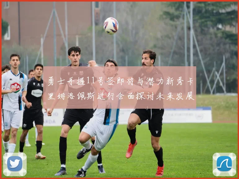 勇士手握11号签即将与潜力新秀卡里姆洛佩斯进行会面探讨未来发展