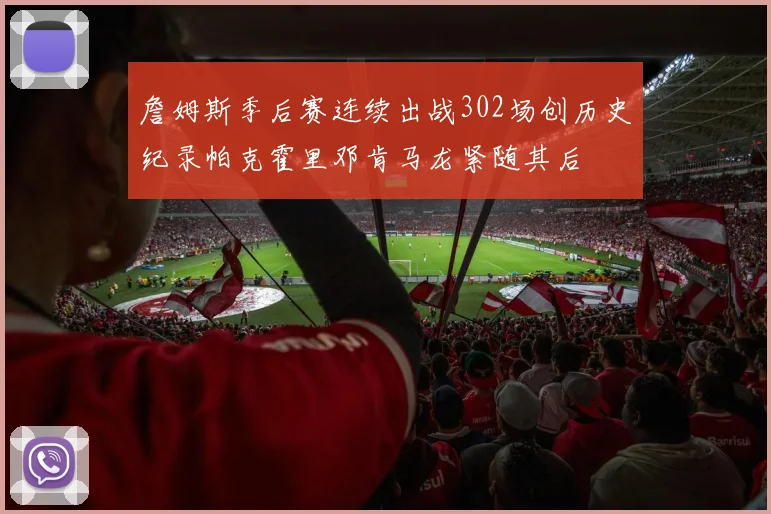 詹姆斯季后赛连续出战302场创历史纪录帕克霍里邓肯马龙紧随其后