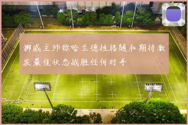 挪威主帅称哈兰德性格随和期待激发最佳状态战胜任何对手