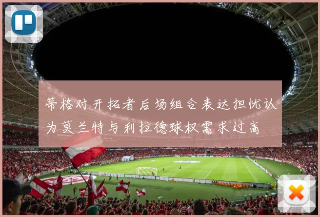 蒂格对开拓者后场组合表达担忧认为莫兰特与利拉德球权需求过高