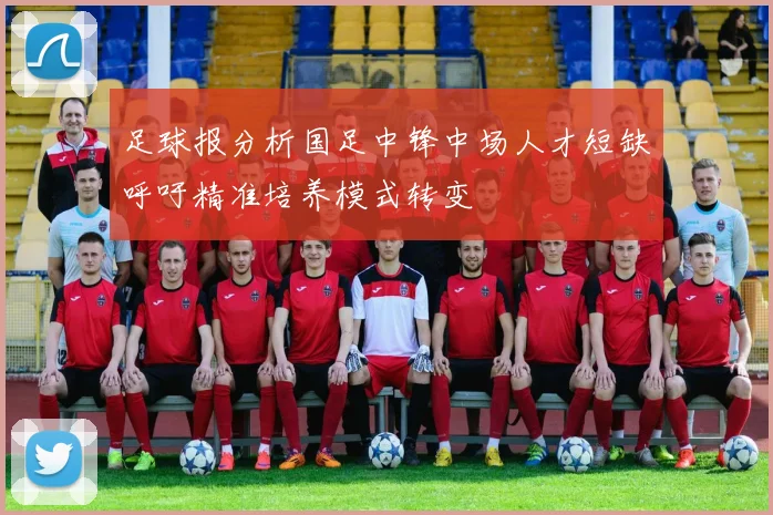 足球报分析国足中锋中场人才短缺呼吁精准培养模式转变