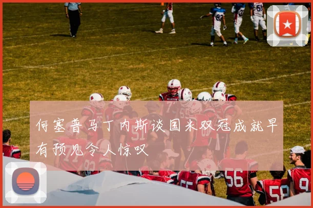 何塞普马丁内斯谈国米双冠成就早有预见令人惊叹