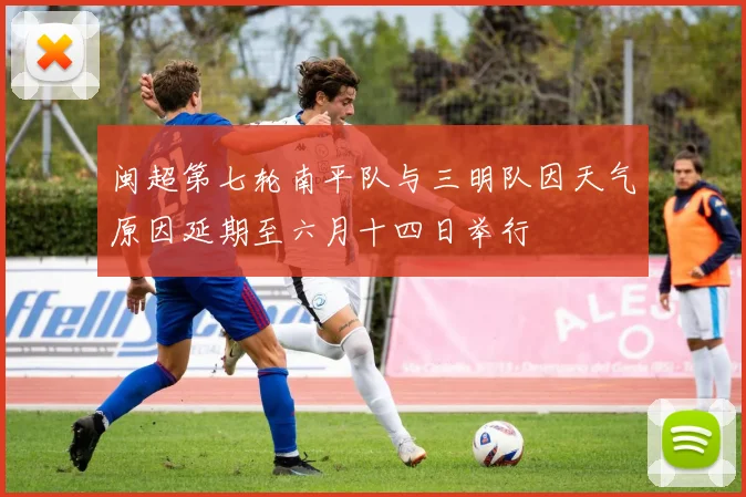 闽超第七轮南平队与三明队因天气原因延期至六月十四日举行