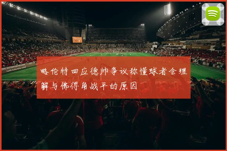 略伦特回应德帅争议称懂球者会理解与佛得角战平的原因