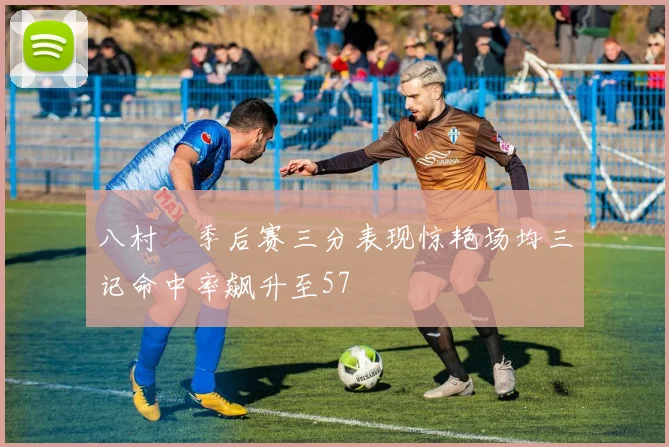 八村塁季后赛三分表现惊艳场均三记命中率飙升至57
