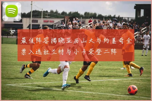 最佳阵容揭晓亚历山大与约基奇全票入选杜兰特与小卡荣登二阵