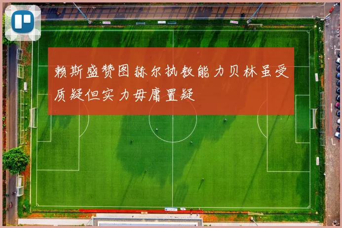 赖斯盛赞图赫尔执教能力贝林虽受质疑但实力毋庸置疑