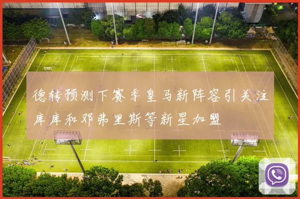 德转预测下赛季皇马新阵容引关注库库和邓弗里斯等新星加盟
