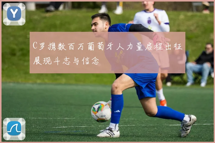 C罗携数百万葡萄牙人力量启程出征展现斗志与信念