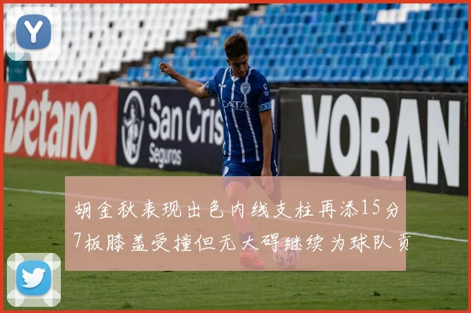 胡金秋表现出色内线支柱再添15分7板膝盖受撞但无大碍继续为球队贡献力量