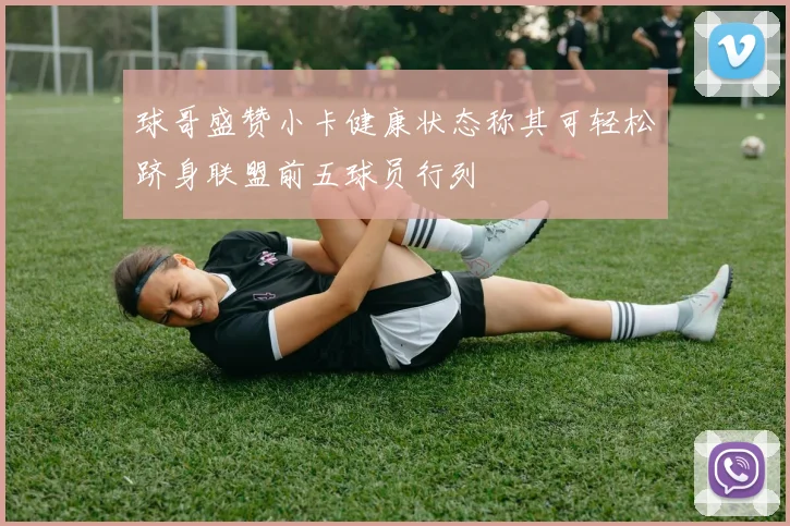 球哥盛赞小卡健康状态称其可轻松跻身联盟前五球员行列