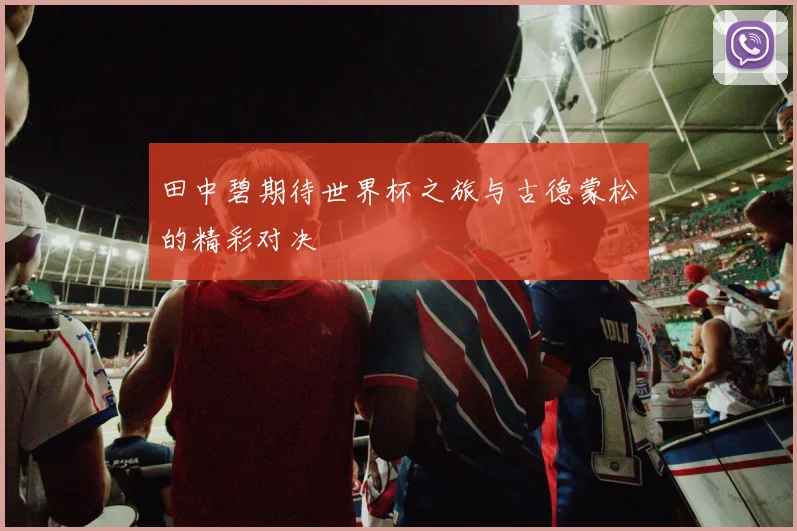 田中碧期待世界杯之旅与古德蒙松的精彩对决