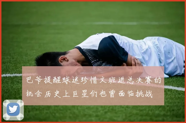 巴爷提醒球迷珍惜文班进总决赛的机会历史上巨星们也曾面临挑战