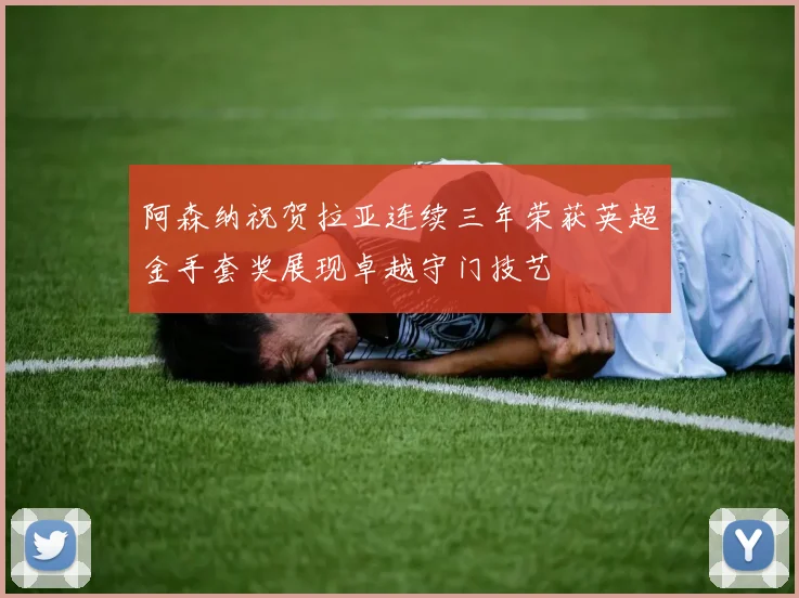 阿森纳祝贺拉亚连续三年荣获英超金手套奖展现卓越守门技艺