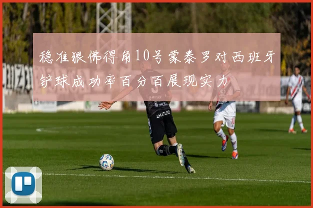稳准狠佛得角10号蒙泰罗对西班牙铲球成功率百分百展现实力