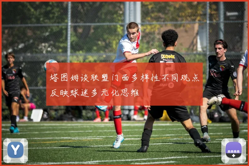 塔图姆谈联盟门面多样性不同观点反映球迷多元化思维