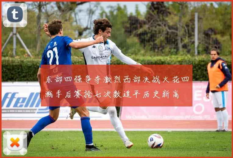 东部四强争夺激烈西部决战火花四溅季后赛抢七次数追平历史新高